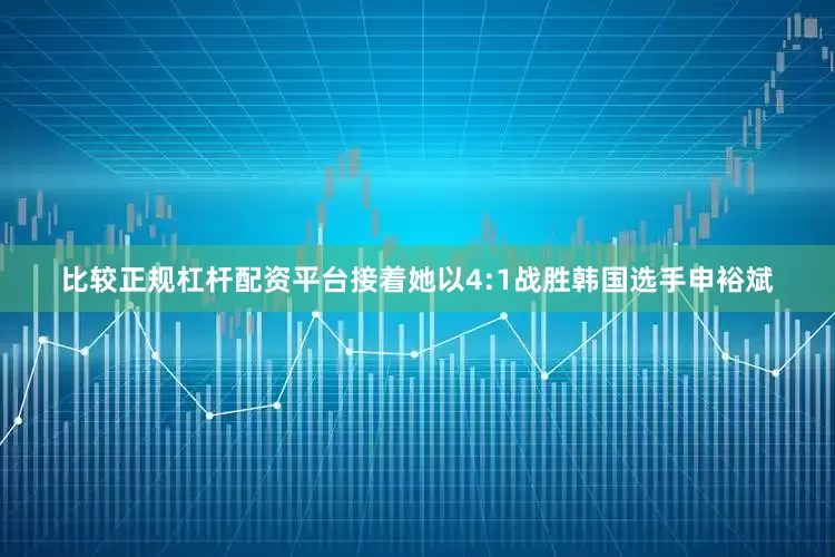 比较正规杠杆配资平台接着她以4:1战胜韩国选手申裕斌