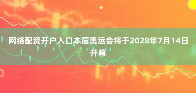网络配资开户入口本届奥运会将于2028年7月14日开幕