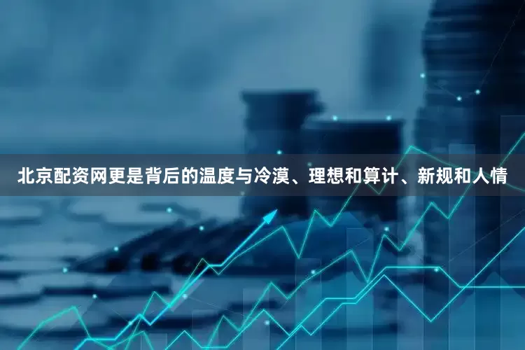 北京配资网更是背后的温度与冷漠、理想和算计、新规和人情
