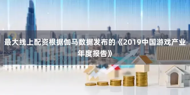 最大线上配资根据伽马数据发布的《2019中国游戏产业年度报告》