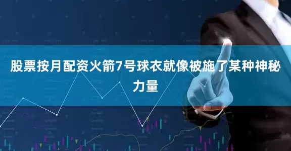 股票按月配资火箭7号球衣就像被施了某种神秘力量