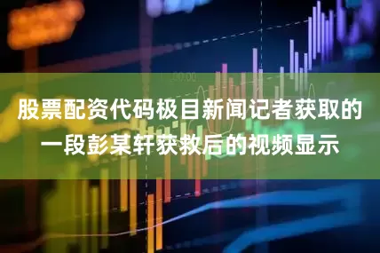 股票配资代码极目新闻记者获取的一段彭某轩获救后的视频显示