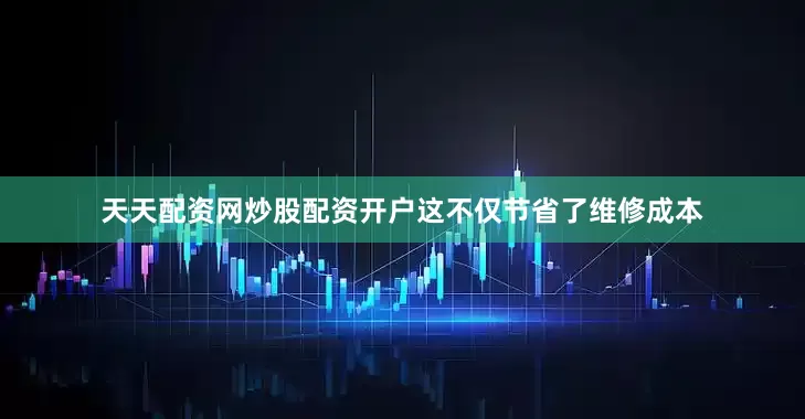 天天配资网炒股配资开户这不仅节省了维修成本