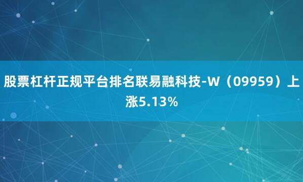 股票杠杆正规平台排名联易融科技-W（09959）上涨5.13%