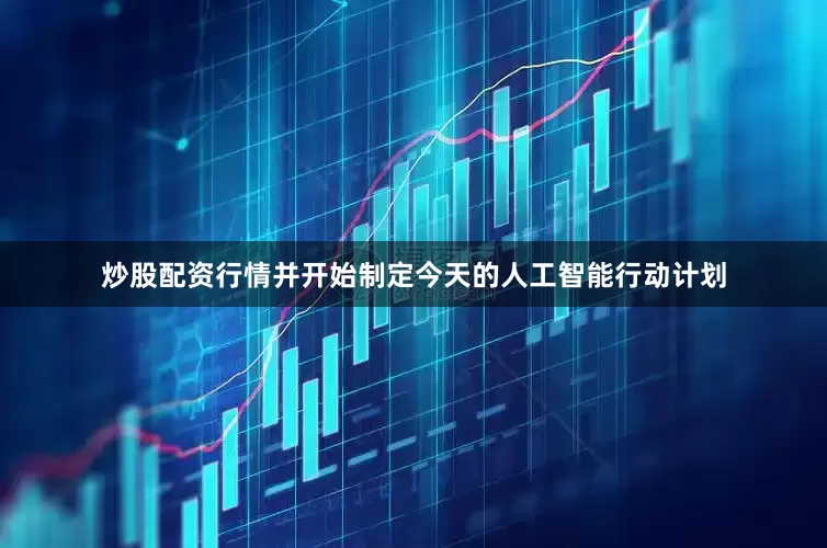 炒股配资行情并开始制定今天的人工智能行动计划