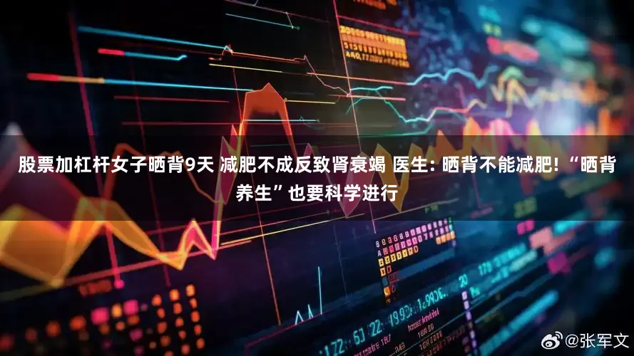 股票加杠杆女子晒背9天 减肥不成反致肾衰竭 医生: 晒背不能减肥! “晒背养生”也要科学进行