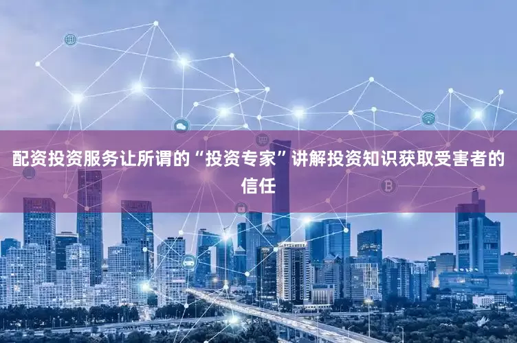 配资投资服务让所谓的“投资专家”讲解投资知识获取受害者的信任
