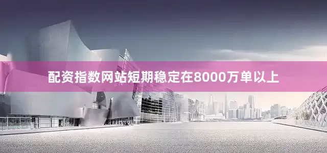 配资指数网站短期稳定在8000万单以上