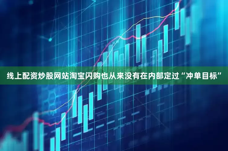 线上配资炒股网站淘宝闪购也从来没有在内部定过“冲单目标”
