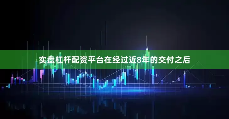 实盘杠杆配资平台在经过近8年的交付之后