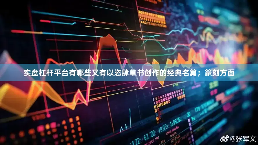 实盘杠杆平台有哪些又有以恣肆草书创作的经典名篇；篆刻方面
