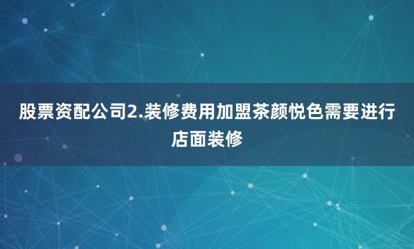 股票资配公司2.装修费用加盟茶颜悦色需要进行店面装修