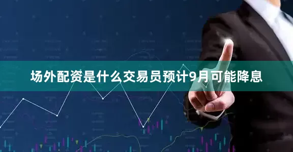 场外配资是什么交易员预计9月可能降息