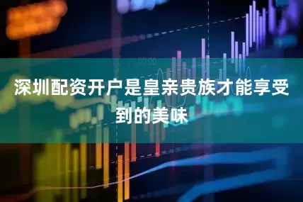 深圳配资开户是皇亲贵族才能享受到的美味