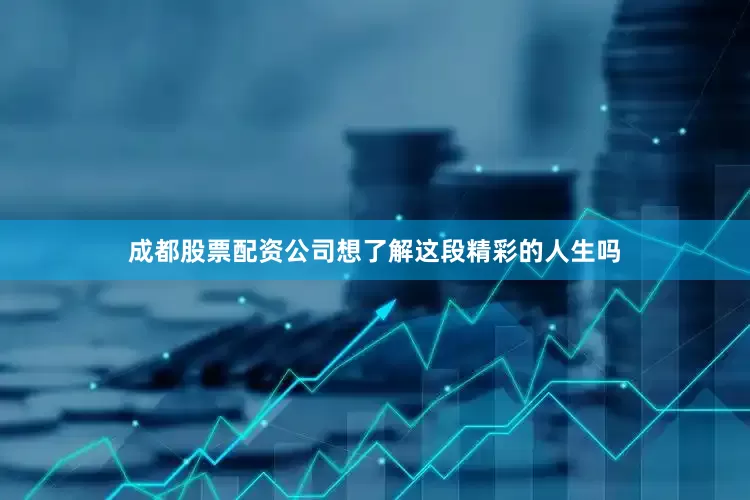 成都股票配资公司想了解这段精彩的人生吗