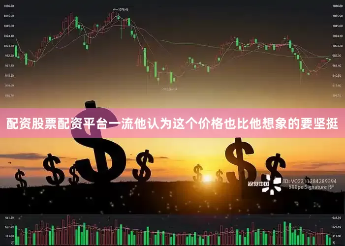 配资股票配资平台一流他认为这个价格也比他想象的要坚挺