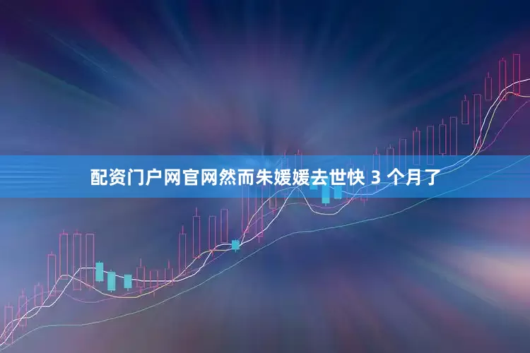 配资门户网官网然而朱媛媛去世快 3 个月了