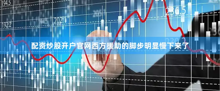 配资炒股开户官网西方援助的脚步明显慢下来了