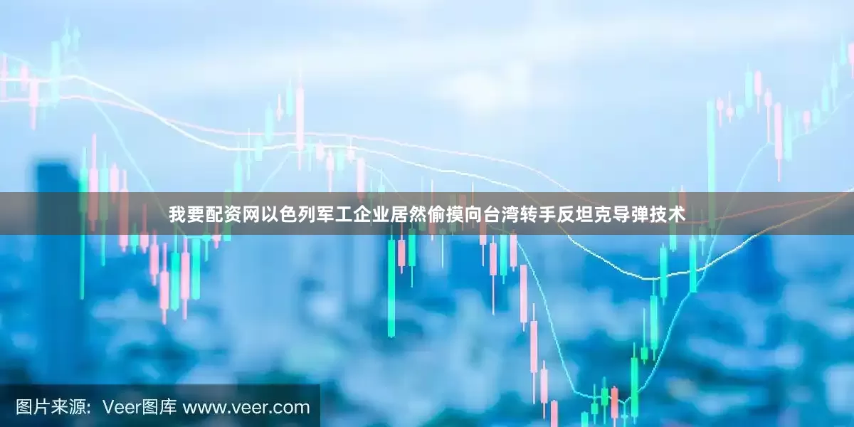 我要配资网以色列军工企业居然偷摸向台湾转手反坦克导弹技术