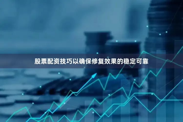 股票配资技巧以确保修复效果的稳定可靠