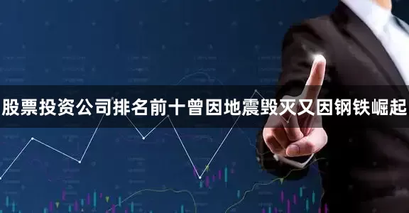 股票投资公司排名前十曾因地震毁灭又因钢铁崛起