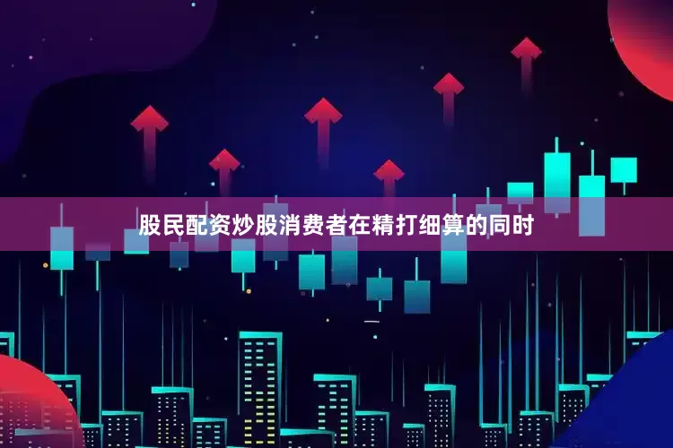 股民配资炒股消费者在精打细算的同时