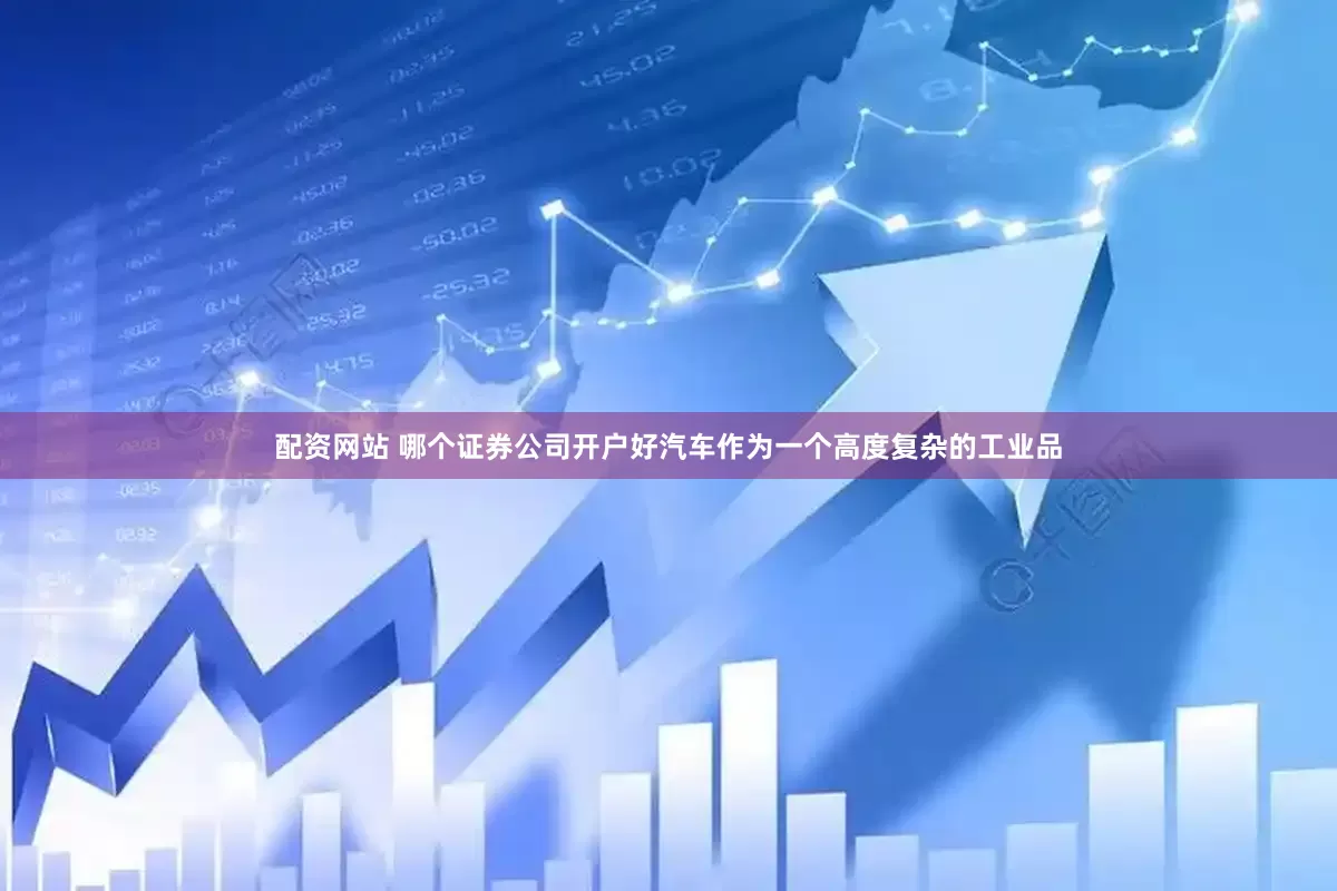 配资网站 哪个证券公司开户好汽车作为一个高度复杂的工业品