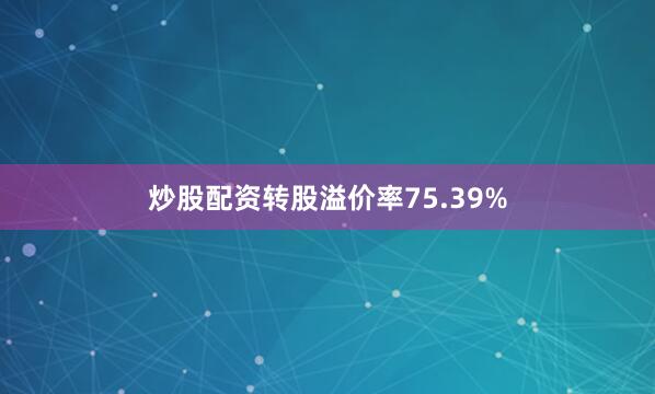 炒股配资转股溢价率75.39%