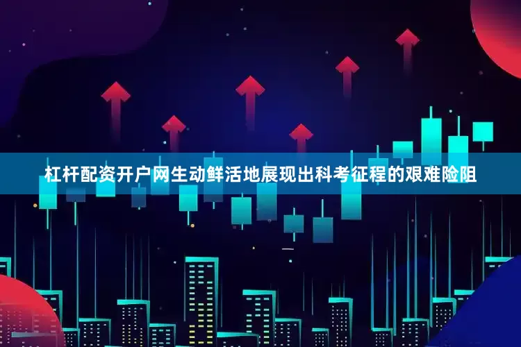 杠杆配资开户网生动鲜活地展现出科考征程的艰难险阻