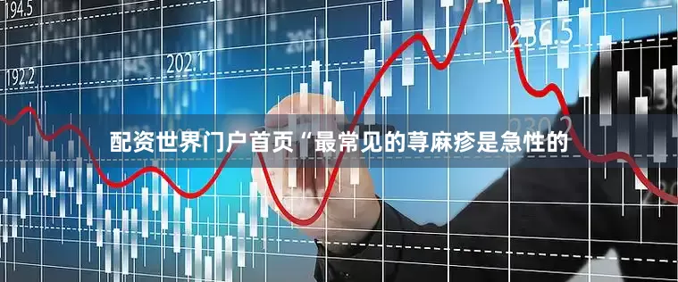 配资世界门户首页“最常见的荨麻疹是急性的